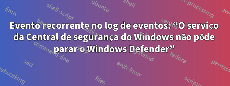 Evento recorrente no log de eventos: “O serviço da Central de segurança do Windows não pôde parar o Windows Defender”