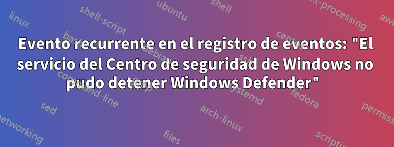 Evento recurrente en el registro de eventos: "El servicio del Centro de seguridad de Windows no pudo detener Windows Defender"