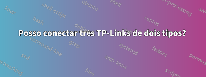 Posso conectar três TP-Links de dois tipos?