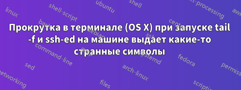 Прокрутка в терминале (OS X) при запуске tail -f и ssh-ed на машине выдает какие-то странные символы