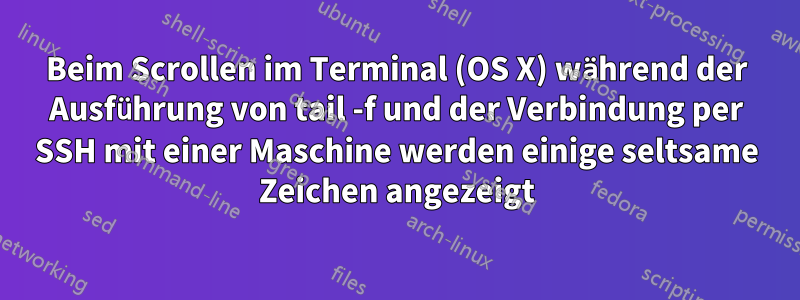 Beim Scrollen im Terminal (OS X) während der Ausführung von tail -f und der Verbindung per SSH mit einer Maschine werden einige seltsame Zeichen angezeigt