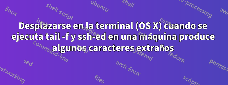 Desplazarse en la terminal (OS X) cuando se ejecuta tail -f y ssh-ed en una máquina produce algunos caracteres extraños