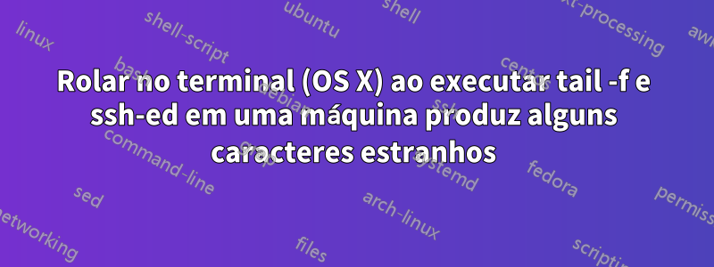 Rolar no terminal (OS X) ao executar tail -f e ssh-ed em uma máquina produz alguns caracteres estranhos