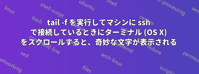 tail -f を実行してマシンに ssh で接続しているときにターミナル (OS X) をスクロールすると、奇妙な文字が表示される