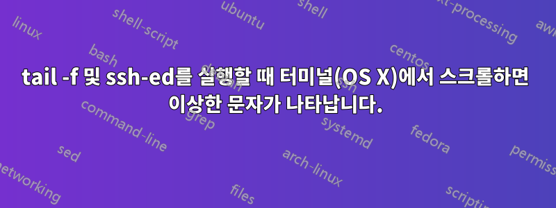 tail -f 및 ssh-ed를 실행할 때 터미널(OS X)에서 스크롤하면 이상한 문자가 나타납니다.