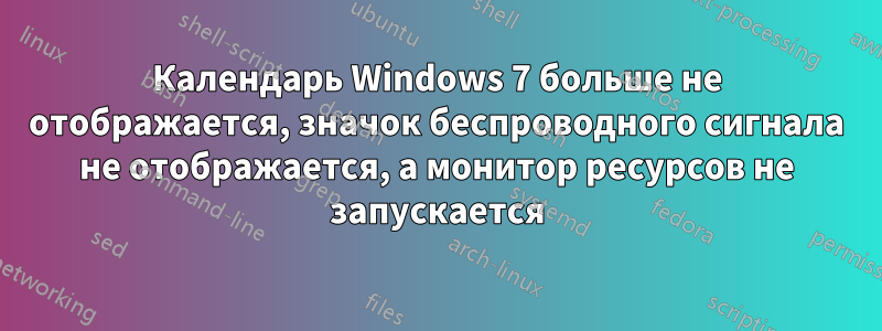 Календарь Windows 7 больше не отображается, значок беспроводного сигнала не отображается, а монитор ресурсов не запускается