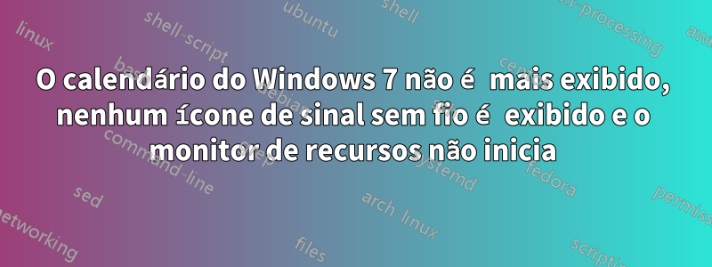 O calendário do Windows 7 não é mais exibido, nenhum ícone de sinal sem fio é exibido e o monitor de recursos não inicia