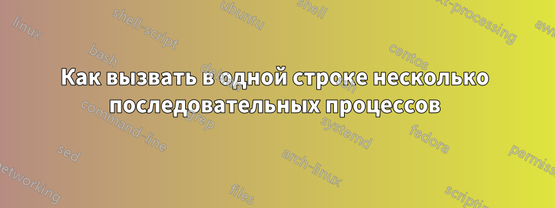 Как вызвать в одной строке несколько последовательных процессов