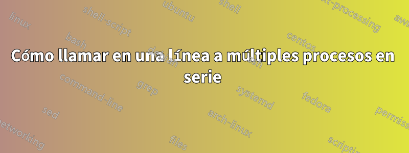 Cómo llamar en una línea a múltiples procesos en serie