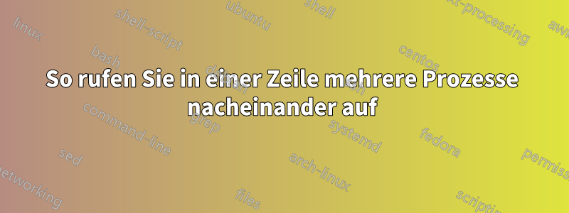 So rufen Sie in einer Zeile mehrere Prozesse nacheinander auf