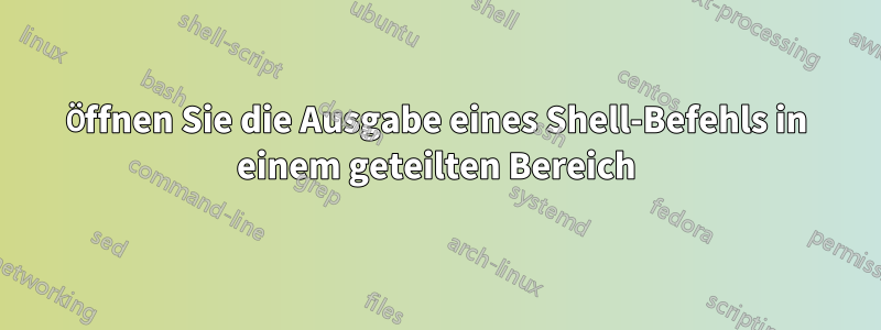 Öffnen Sie die Ausgabe eines Shell-Befehls in einem geteilten Bereich