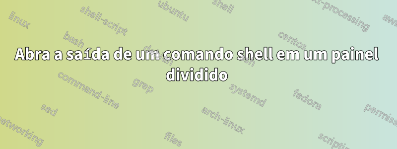 Abra a saída de um comando shell em um painel dividido