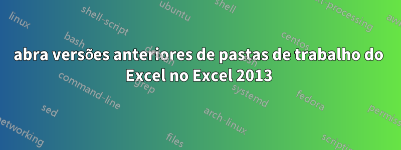 abra versões anteriores de pastas de trabalho do Excel no Excel 2013