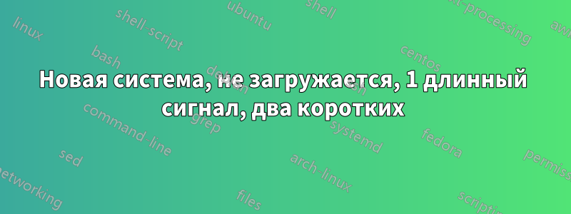 Новая система, не загружается, 1 длинный сигнал, два коротких