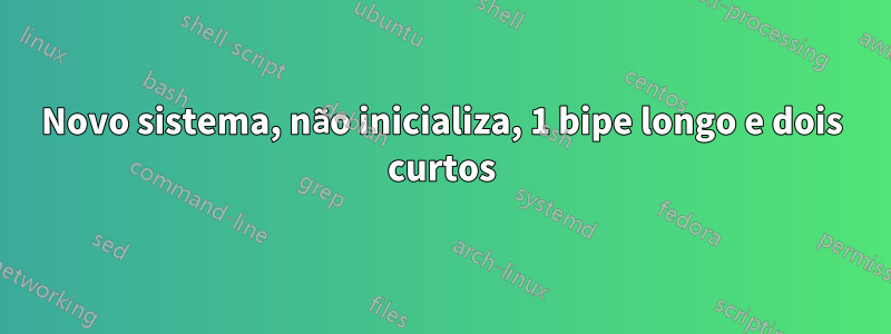 Novo sistema, não inicializa, 1 bipe longo e dois curtos