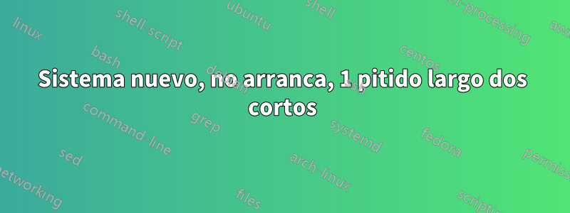 Sistema nuevo, no arranca, 1 pitido largo dos cortos