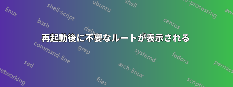 再起動後に不要なルートが表示される