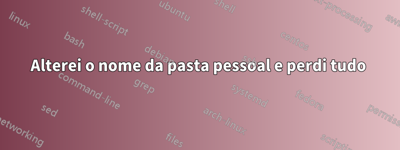 Alterei o nome da pasta pessoal e perdi tudo