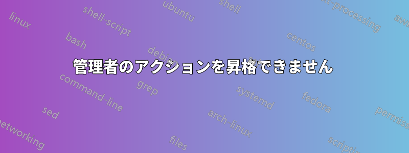 管理者のアクションを昇格できません