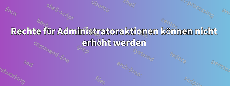 Rechte für Administratoraktionen können nicht erhöht werden