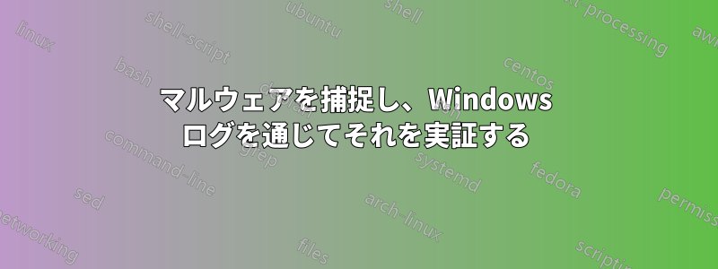 マルウェアを捕捉し、Windows ログを通じてそれを実証する