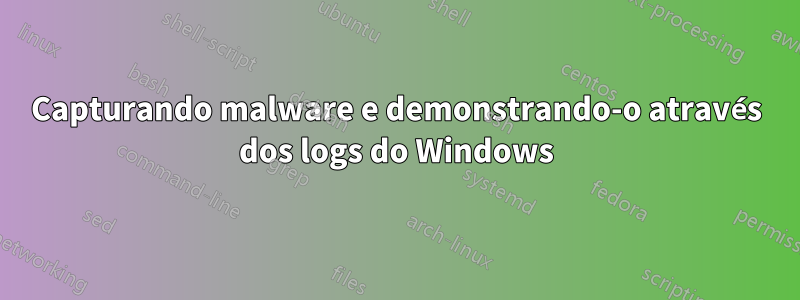 Capturando malware e demonstrando-o através dos logs do Windows