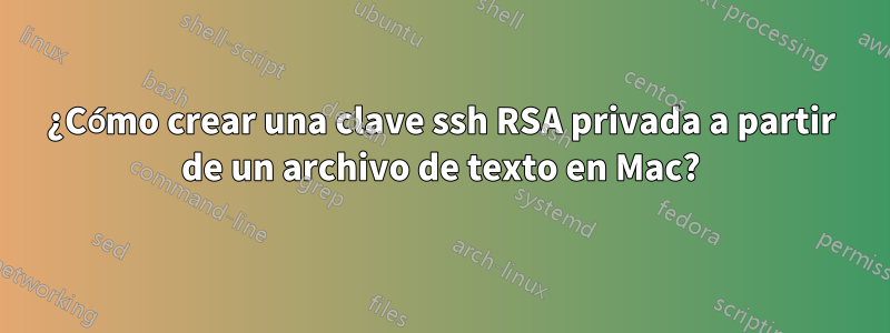 ¿Cómo crear una clave ssh RSA privada a partir de un archivo de texto en Mac?