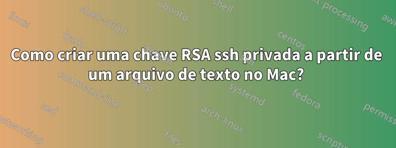 Como criar uma chave RSA ssh privada a partir de um arquivo de texto no Mac?