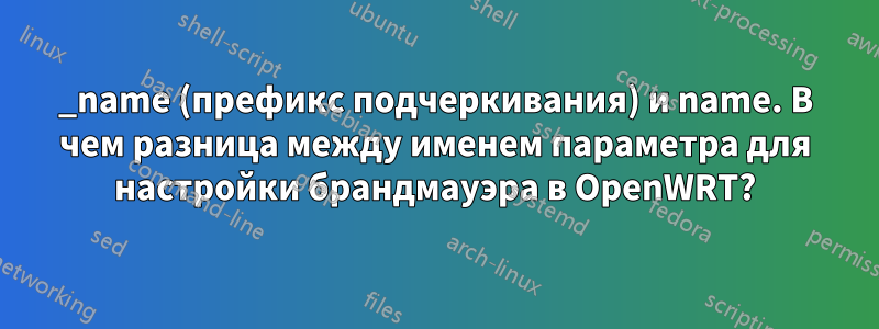 _name (префикс подчеркивания) и name. В чем разница между именем параметра для настройки брандмауэра в OpenWRT?