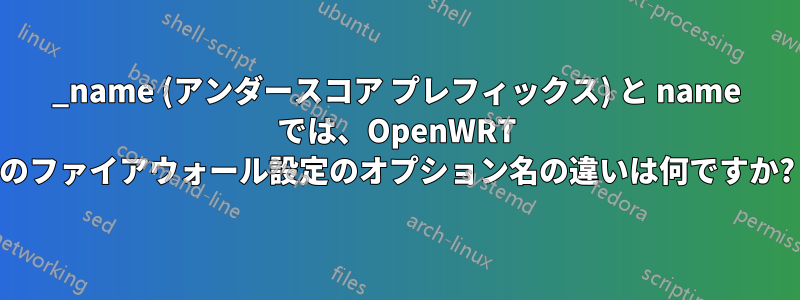 _name (アンダースコア プレフィックス) と name では、OpenWRT のファイアウォール設定のオプション名の違いは何ですか?