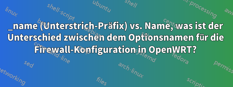 _name (Unterstrich-Präfix) vs. Name, was ist der Unterschied zwischen dem Optionsnamen für die Firewall-Konfiguration in OpenWRT?