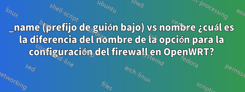 _name (prefijo de guión bajo) vs nombre ¿cuál es la diferencia del nombre de la opción para la configuración del firewall en OpenWRT?