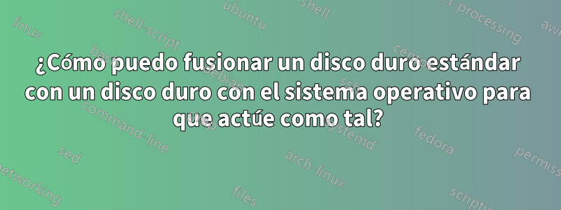 ¿Cómo puedo fusionar un disco duro estándar con un disco duro con el sistema operativo para que actúe como tal?