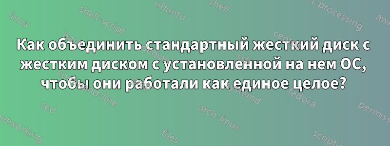 Как объединить стандартный жесткий диск с жестким диском с установленной на нем ОС, чтобы они работали как единое целое?