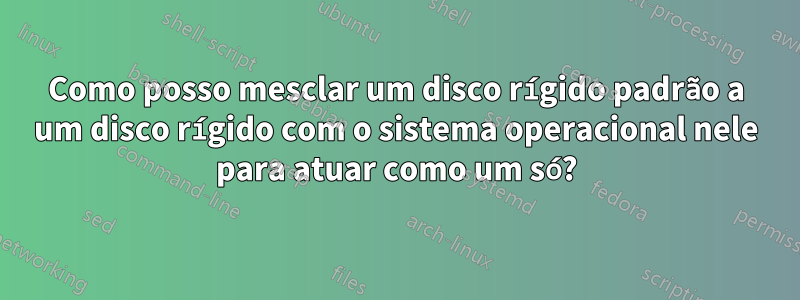 Como posso mesclar um disco rígido padrão a um disco rígido com o sistema operacional nele para atuar como um só?