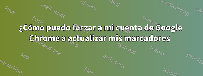 ¿Cómo puedo forzar a mi cuenta de Google Chrome a actualizar mis marcadores 