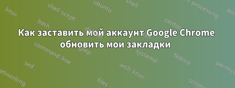 Как заставить мой аккаунт Google Chrome обновить мои закладки 