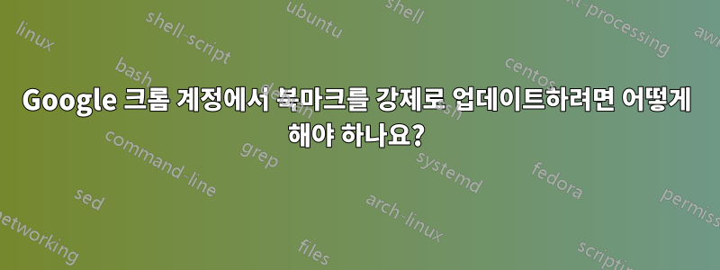 Google 크롬 계정에서 북마크를 강제로 업데이트하려면 어떻게 해야 하나요?