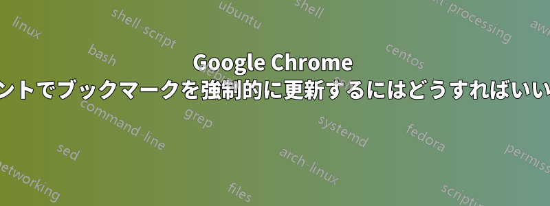 Google Chrome アカウントでブックマークを強制的に更新するにはどうすればいいですか 