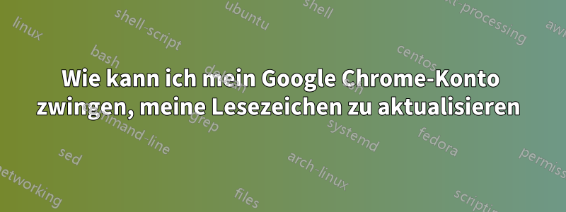 Wie kann ich mein Google Chrome-Konto zwingen, meine Lesezeichen zu aktualisieren 