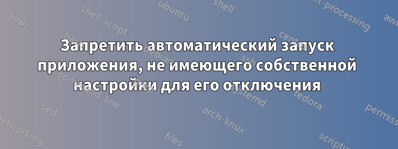 Запретить автоматический запуск приложения, не имеющего собственной настройки для его отключения