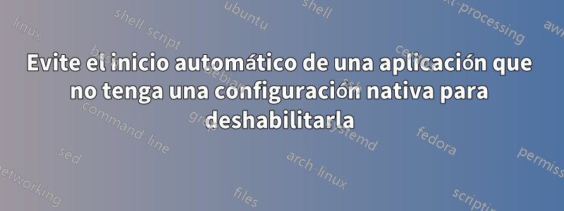 Evite el inicio automático de una aplicación que no tenga una configuración nativa para deshabilitarla