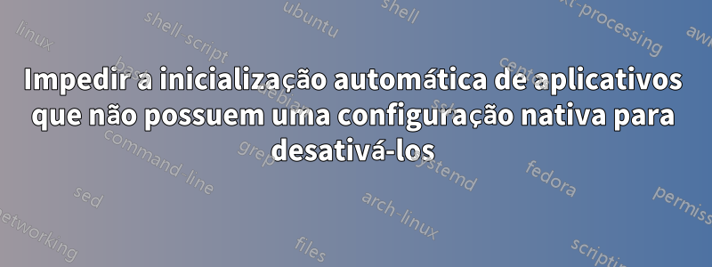 Impedir a inicialização automática de aplicativos que não possuem uma configuração nativa para desativá-los