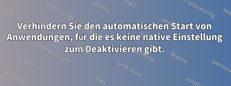 Verhindern Sie den automatischen Start von Anwendungen, für die es keine native Einstellung zum Deaktivieren gibt.