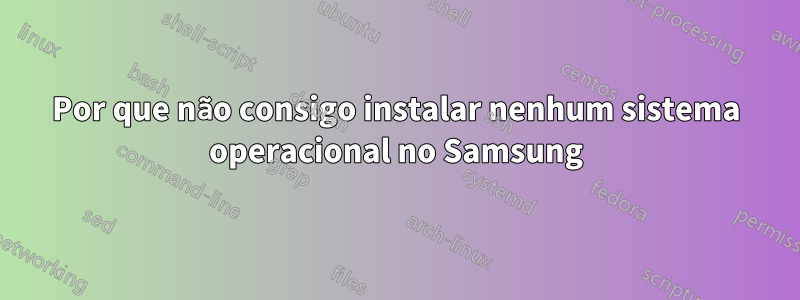 Por que não consigo instalar nenhum sistema operacional no Samsung