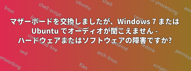 マザーボードを交換しましたが、Windows 7 または Ubuntu でオーディオが聞こえません - ハードウェアまたはソフトウェアの障害ですか?