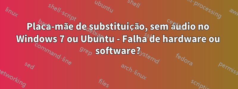 Placa-mãe de substituição, sem áudio no Windows 7 ou Ubuntu - Falha de hardware ou software?