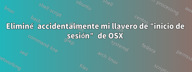 Eliminé accidentalmente mi llavero de "inicio de sesión" de OSX