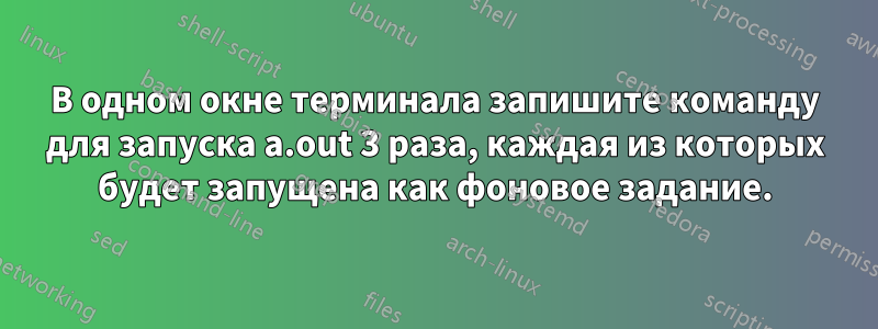 В одном окне терминала запишите команду для запуска a.out 3 раза, каждая из которых будет запущена как фоновое задание.