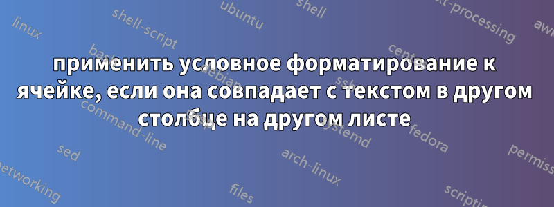 применить условное форматирование к ячейке, если она совпадает с текстом в другом столбце на другом листе